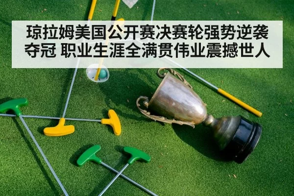 琼拉姆美国公开赛决赛轮强势逆袭夺冠 职业生涯全满贯伟业震撼世人