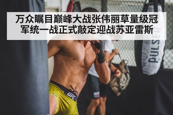 万众瞩目巅峰大战张伟丽草量级冠军统一战正式敲定迎战苏亚雷斯