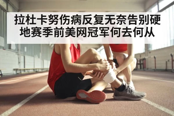 拉杜卡努伤病反复无奈告别硬地赛季前美网冠军何去何从