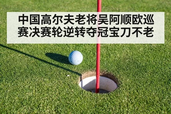 中国高尔夫老将吴阿顺欧巡赛决赛轮逆转夺冠宝刀不老