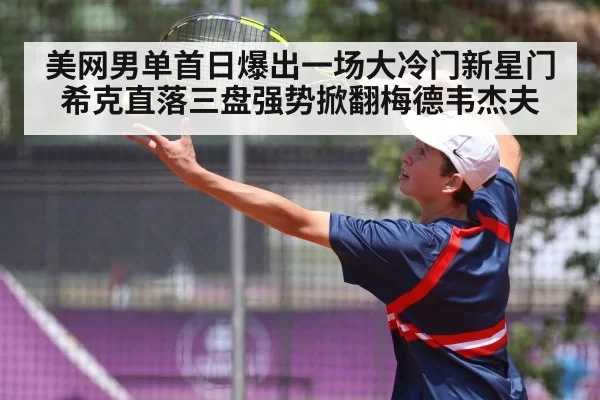 美网男单首日爆出一场大冷门新星门希克直落三盘强势掀翻梅德韦杰夫