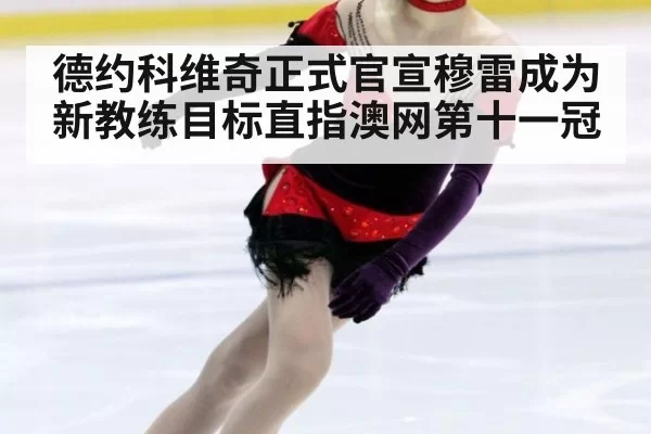 德约科维奇正式官宣穆雷成为新教练目标直指澳网第十一冠