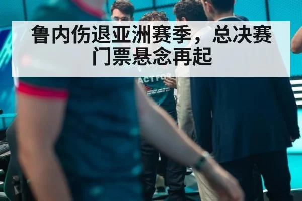 鲁内伤退亚洲赛季，总决赛门票悬念再起