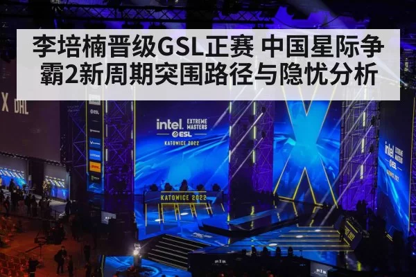 李培楠晋级GSL正赛 中国星际争霸2新周期突围路径与隐忧分析