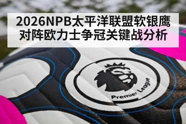 2026NPB太平洋联盟软银鹰对阵欧力士争冠关键战分析